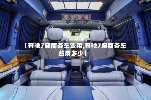 【奔驰7座商务车费用,奔驰7座商务车费用多少】-第2张图片