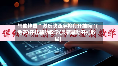 辅助神器“ 微乐陕西麻将有开挂吗”(免费)开挂辅助教学(最新辅助开挂教程)-第2张图片