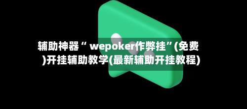 辅助神器“ wepoker作弊挂”(免费)开挂辅助教学(最新辅助开挂教程)
