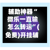 辅助神器“ 微乐一直输怎么转运”(免费)开挂辅助教学(最新辅助开挂教程)