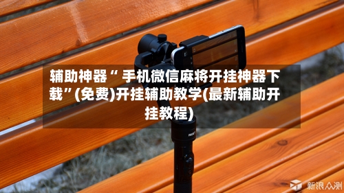辅助神器“ 手机微信麻将开挂神器下载”(免费)开挂辅助教学(最新辅助开挂教程)-第2张图片