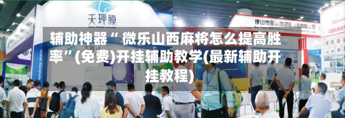 辅助神器“ 微乐山西麻将怎么提高胜率”(免费)开挂辅助教学(最新辅助开挂教程)-第2张图片