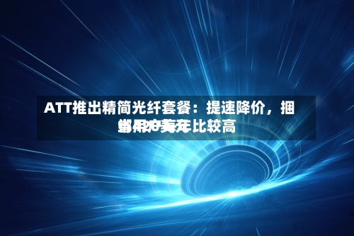 ATT推出精简光纤套餐：提速降价，捆绑用户每年比较高省420美元-第2张图片