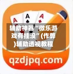 辅助神器“微乐游戏有挂没”(作弊)辅助透视教程