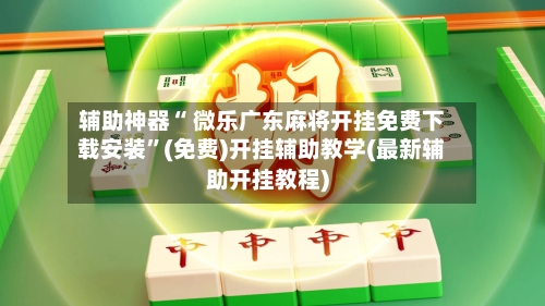 辅助神器“ 微乐广东麻将开挂免费下载安装	”(免费)开挂辅助教学(最新辅助开挂教程)-第3张图片