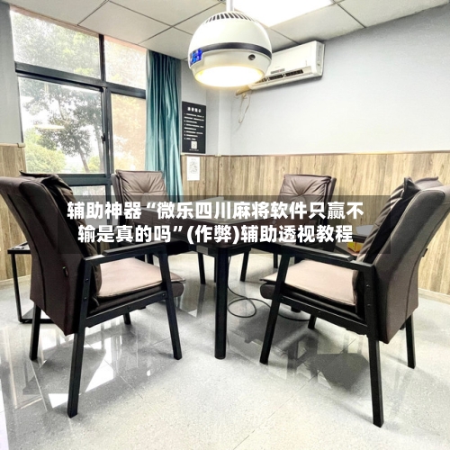辅助神器“微乐四川麻将软件只赢不输是真的吗”(作弊)辅助透视教程-第3张图片