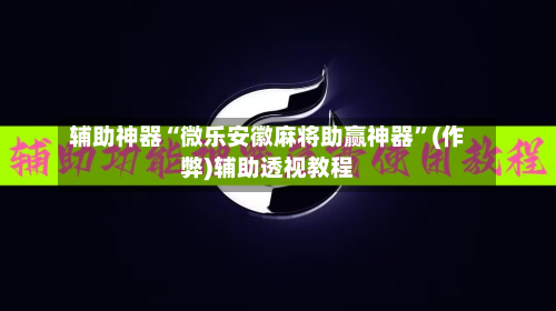 辅助神器“微乐安徽麻将助赢神器”(作弊)辅助透视教程