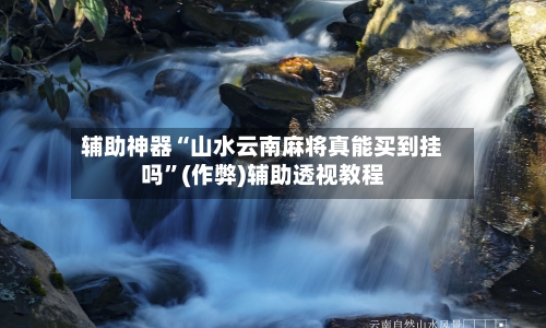 辅助神器“山水云南麻将真能买到挂吗”(作弊)辅助透视教程