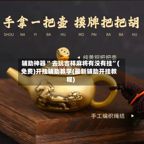 辅助神器“ 去玩吉祥麻将有没有挂	”(免费)开挂辅助教学(最新辅助开挂教程)-第3张图片