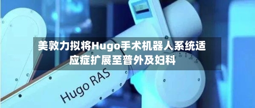 美敦力拟将Hugo手术机器人系统适应症扩展至普外及妇科