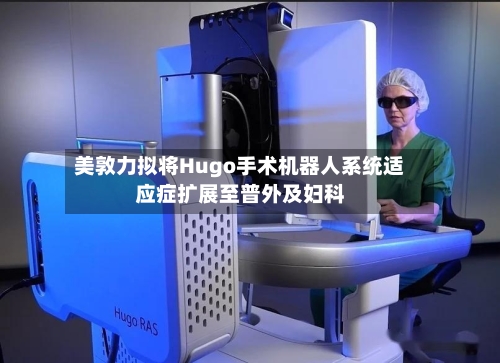 美敦力拟将Hugo手术机器人系统适应症扩展至普外及妇科-第3张图片