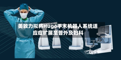 美敦力拟将Hugo手术机器人系统适应症扩展至普外及妇科-第2张图片