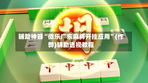 辅助神器“微乐广东麻将开挂应用”(作弊)辅助透视教程