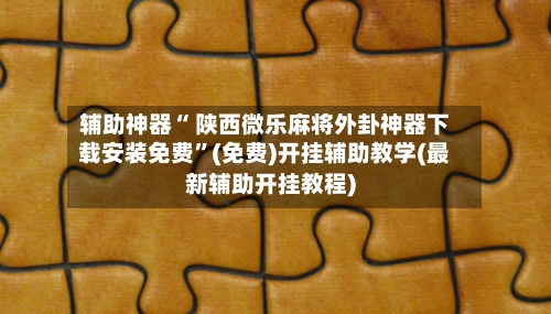 辅助神器“ 陕西微乐麻将外卦神器下载安装免费”(免费)开挂辅助教学(最新辅助开挂教程)-第2张图片