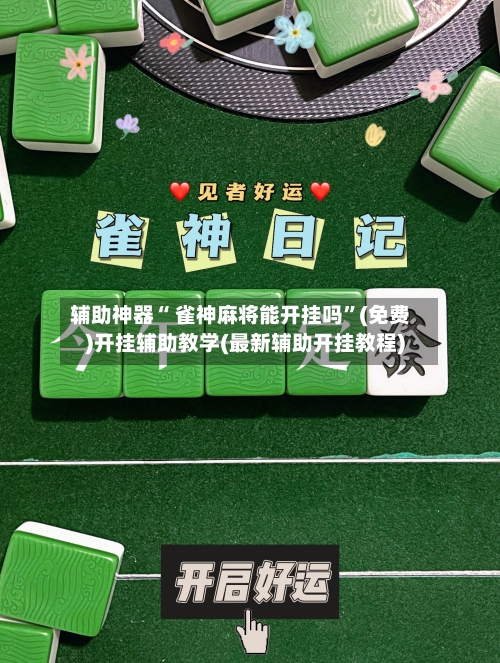 辅助神器“ 雀神麻将能开挂吗	”(免费)开挂辅助教学(最新辅助开挂教程)-第2张图片
