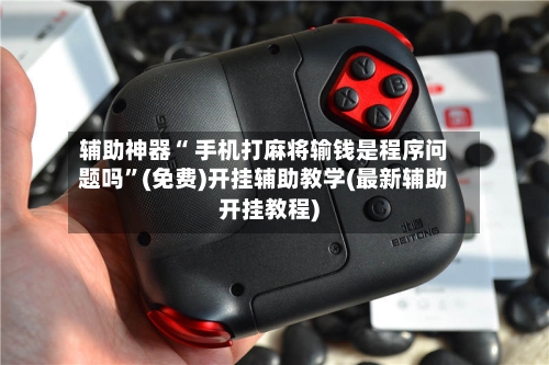 辅助神器“ 手机打麻将输钱是程序问题吗	”(免费)开挂辅助教学(最新辅助开挂教程)-第3张图片