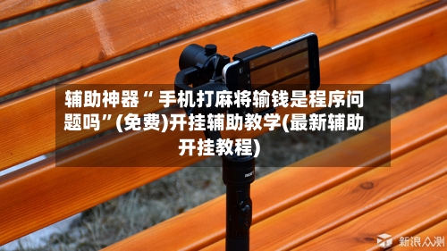 辅助神器“ 手机打麻将输钱是程序问题吗”(免费)开挂辅助教学(最新辅助开挂教程)-第2张图片