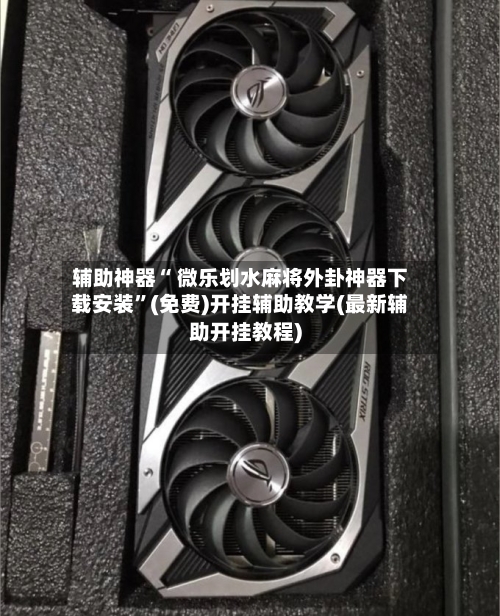 辅助神器“ 微乐划水麻将外卦神器下载安装	”(免费)开挂辅助教学(最新辅助开挂教程)-第2张图片