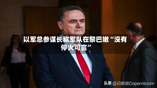 以军总参谋长称军队在黎巴嫩“没有停火可言	”-第3张图片