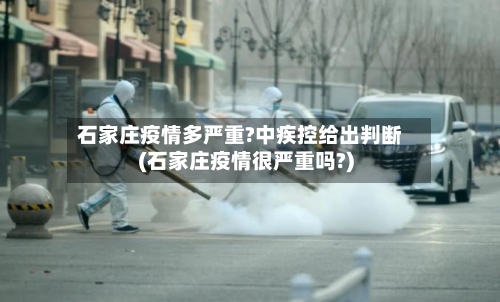 石家庄疫情多严重?中疾控给出判断(石家庄疫情很严重吗?)