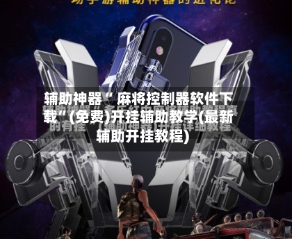 辅助神器“ 麻将控制器软件下载	”(免费)开挂辅助教学(最新辅助开挂教程)-第3张图片