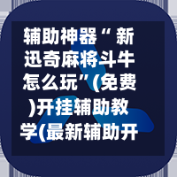 辅助神器“ 新迅奇麻将斗牛怎么玩”(免费)开挂辅助教学(最新辅助开挂教程)