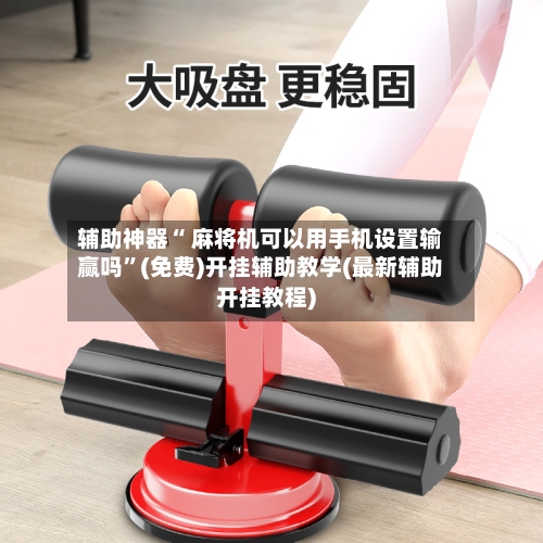 辅助神器“ 麻将机可以用手机设置输赢吗”(免费)开挂辅助教学(最新辅助开挂教程)