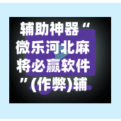 辅助神器“微乐河北麻将必赢软件”(作弊)辅助透视教程