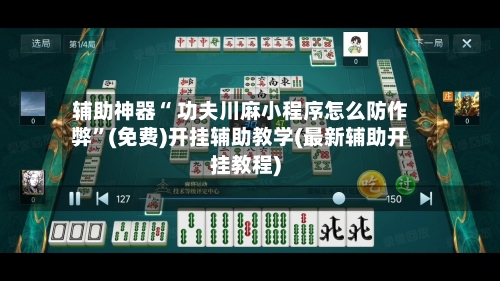 辅助神器“ 功夫川麻小程序怎么防作弊”(免费)开挂辅助教学(最新辅助开挂教程)