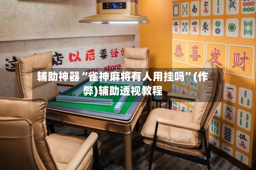 辅助神器“雀神麻将有人用挂吗”(作弊)辅助透视教程