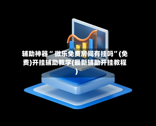 辅助神器“ 微乐免费房间有挂吗”(免费)开挂辅助教学(最新辅助开挂教程)-第3张图片
