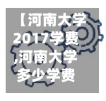 【河南大学2017学费,河南大学多少学费】