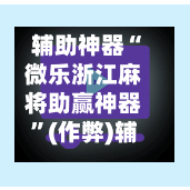 辅助神器“微乐浙江麻将助赢神器”(作弊)辅助透视教程-第2张图片