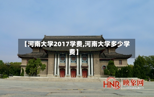 【河南大学2017学费,河南大学多少学费】-第2张图片