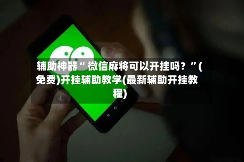 辅助神器“ 微信麻将可以开挂吗？	”(免费)开挂辅助教学(最新辅助开挂教程)-第2张图片