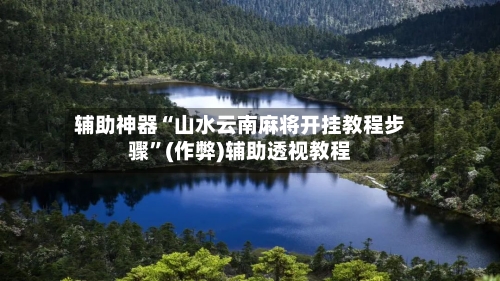 辅助神器“山水云南麻将开挂教程步骤”(作弊)辅助透视教程