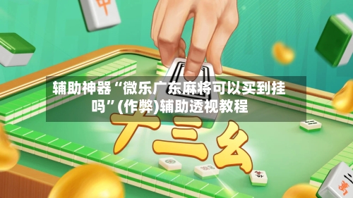 辅助神器“微乐广东麻将可以买到挂吗”(作弊)辅助透视教程