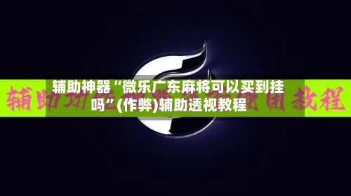 辅助神器“微乐广东麻将可以买到挂吗”(作弊)辅助透视教程-第2张图片