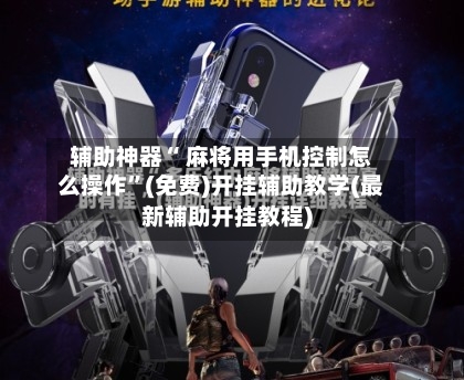 辅助神器“ 麻将用手机控制怎么操作	”(免费)开挂辅助教学(最新辅助开挂教程)-第3张图片