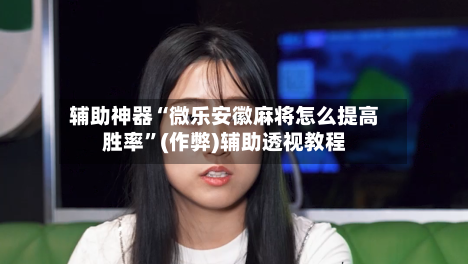 辅助神器“微乐安徽麻将怎么提高胜率”(作弊)辅助透视教程-第2张图片