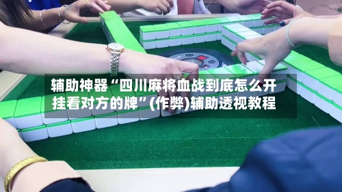 辅助神器“四川麻将血战到底怎么开挂看对方的牌	”(作弊)辅助透视教程-第3张图片