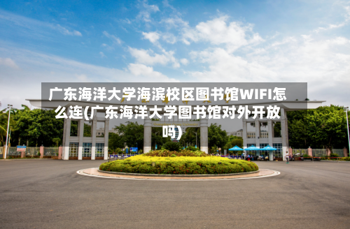 广东海洋大学海滨校区图书馆WIFI怎么连(广东海洋大学图书馆对外开放吗)