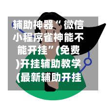 辅助神器“ 微信小程序雀神能不能开挂	”(免费)开挂辅助教学(最新辅助开挂教程)-第2张图片