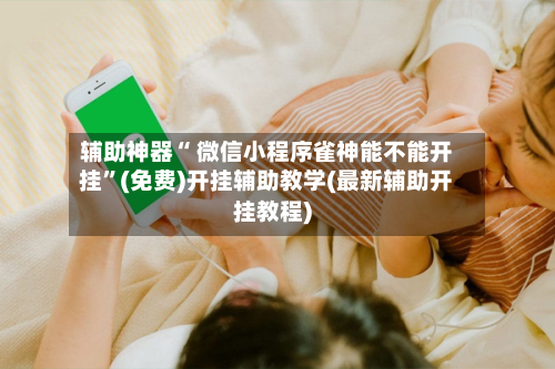 辅助神器“ 微信小程序雀神能不能开挂”(免费)开挂辅助教学(最新辅助开挂教程)