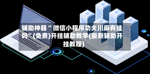 辅助神器“ 微信小程序功夫川麻有挂吗”(免费)开挂辅助教学(最新辅助开挂教程)-第2张图片