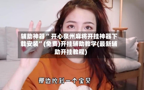 辅助神器“ 开心泉州麻将开挂神器下载安装”(免费)开挂辅助教学(最新辅助开挂教程)-第2张图片