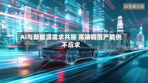 AI与新能源需求共振 高端铜箔产能供不应求-第2张图片