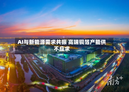 AI与新能源需求共振 高端铜箔产能供不应求