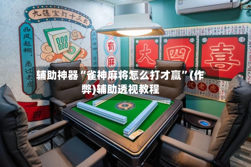 辅助神器“雀神麻将怎么打才赢”(作弊)辅助透视教程-第2张图片
