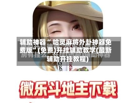 辅助神器“ 哈灵麻将外卦神器免费版”(免费)开挂辅助教学(最新辅助开挂教程)-第2张图片